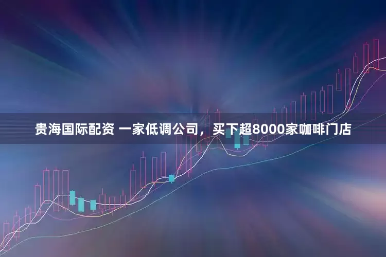 贵海国际配资 一家低调公司，买下超8000家咖啡门店