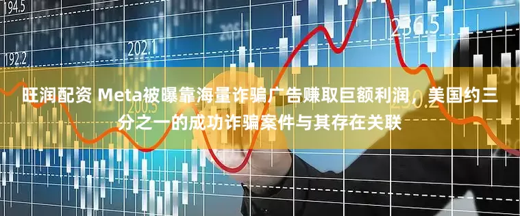 旺润配资 Meta被曝靠海量诈骗广告赚取巨额利润，美国约三分之一的成功诈骗案件与其存在关联
