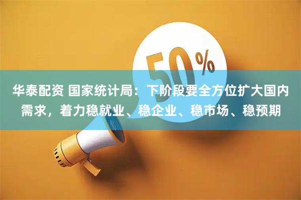 华泰配资 国家统计局：下阶段要全方位扩大国内需求，着力稳就业、稳企业、稳市场、稳预期