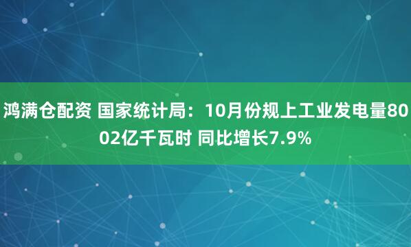 鸿满仓配资 国家统计局：10月份规上工业发电量8002亿千瓦时 同比增长7.9%