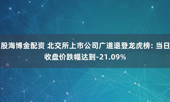股海博金配资 北交所上市公司广道退登龙虎榜: 当日收盘价跌幅达到-21.09%