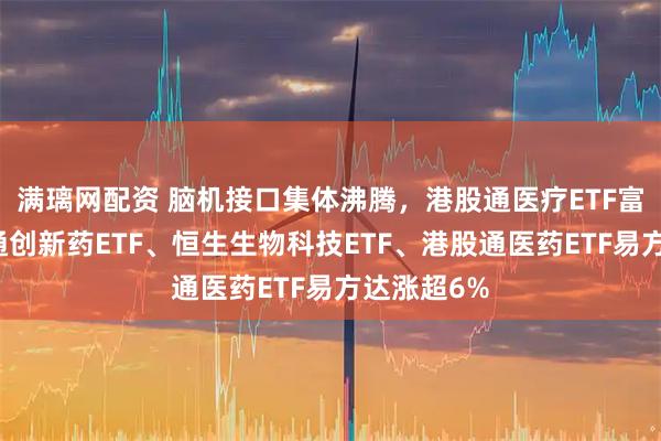 满璃网配资 脑机接口集体沸腾，港股通医疗ETF富国、港股通创新药ETF、恒生生物科技ETF、港股通医药ETF易方达涨超6%