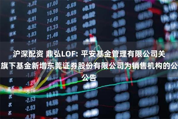 沪深配资 鼎弘LOF: 平安基金管理有限公司关于旗下基金新增东莞证券股份有限公司为销售机构的公告