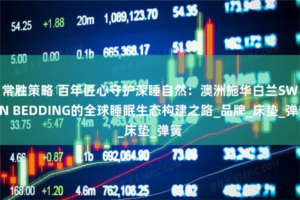 常胜策略 百年匠心守护深睡自然：澳洲施华白兰SWAN BEDDING的全球睡眠生态构建之路_品牌_床垫_弹簧
