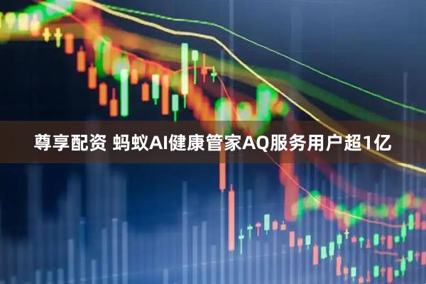 尊享配资 蚂蚁AI健康管家AQ服务用户超1亿