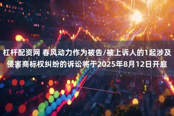 杠杆配资网 春风动力作为被告/被上诉人的1起涉及侵害商标权纠纷的诉讼将于2025年8月12日开庭
