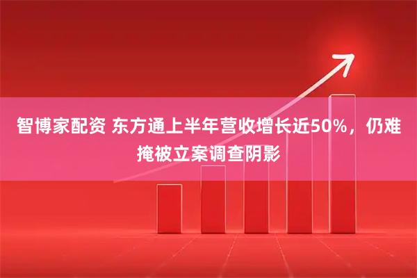 智博家配资 东方通上半年营收增长近50%，仍难掩被立案调查阴影