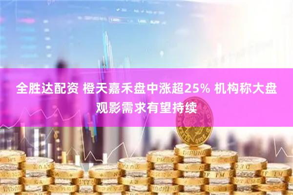 全胜达配资 橙天嘉禾盘中涨超25% 机构称大盘观影需求有望持续