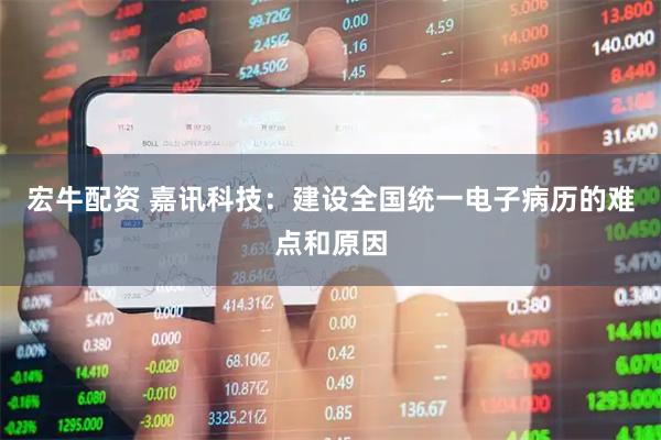 宏牛配资 嘉讯科技：建设全国统一电子病历的难点和原因