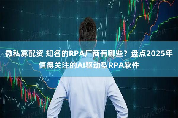 微私寡配资 知名的RPA厂商有哪些？盘点2025年值得关注的AI驱动型RPA软件