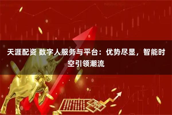 天涯配资 数字人服务与平台：优势尽显，智能时空引领潮流