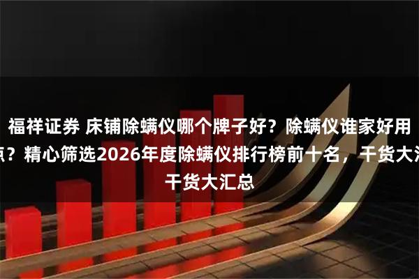 福祥证券 床铺除螨仪哪个牌子好？除螨仪谁家好用一点？精心筛选2026年度除螨仪排行榜前十名，干货大汇总