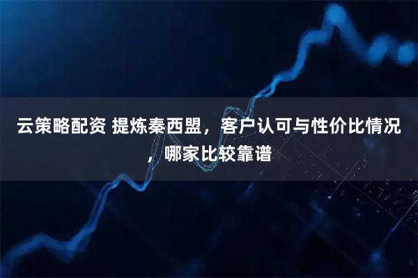 云策略配资 提炼秦西盟，客户认可与性价比情况，哪家比较靠谱