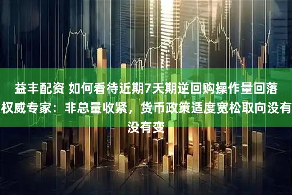 益丰配资 如何看待近期7天期逆回购操作量回落？权威专家：非总量收紧，货币政策适度宽松取向没有变