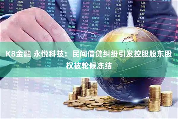 K8金融 永悦科技：民间借贷纠纷引发控股股东股权被轮候冻结
