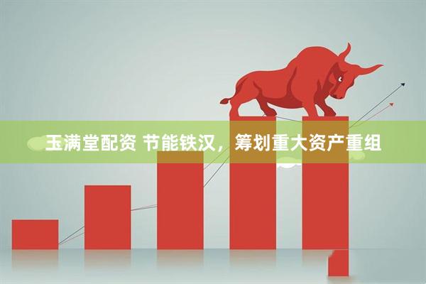 玉满堂配资 节能铁汉，筹划重大资产重组