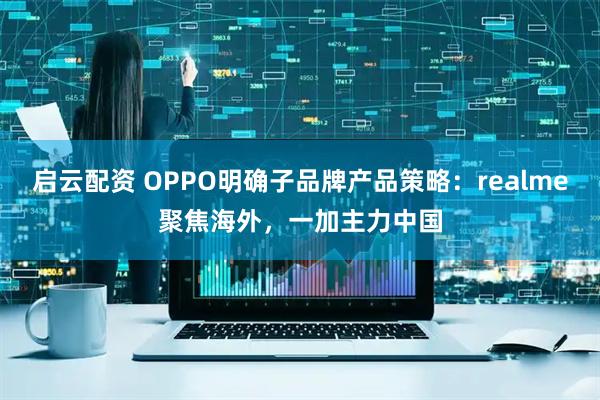 启云配资 OPPO明确子品牌产品策略：realme聚焦海外，一加主力中国